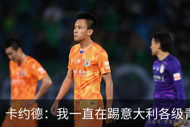 卡约德：我一直在踢意大利各级青年队，所以从没想过换国家队