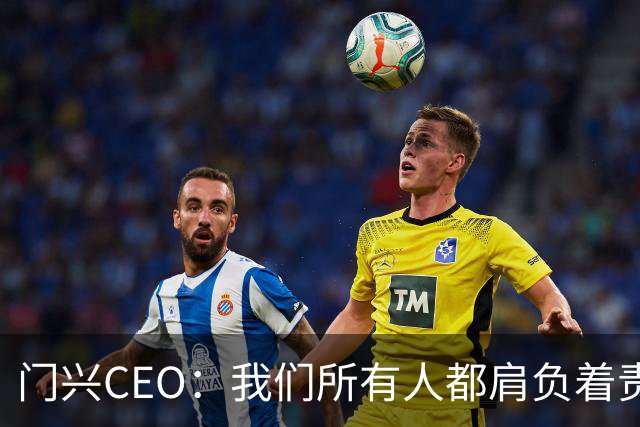 门兴CEO：我们所有人都肩负着责任，球队需尽快扭转颓势